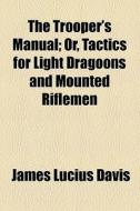 The Trooper's Manual; Or, Tactics For Light Dragoons And Mounted Riflemen di James Lucius Davis edito da General Books Llc