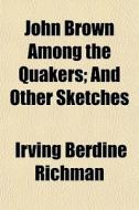 John Brown Among The Quakers; And Other Sketches di Irving Berdine Richman edito da General Books Llc
