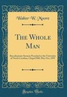 The Whole Man: Baccalaureate Sermon Preached at the University of North Carolina, Chapel Hill, May 31st, 1891 (Classic Reprint) di Walter W. Moore edito da Forgotten Books