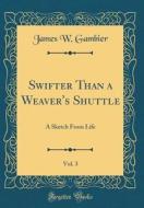 Swifter Than a Weaver's Shuttle, Vol. 3: A Sketch from Life (Classic Reprint) di James W. Gambier edito da Forgotten Books