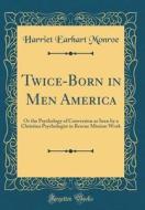 Twice-Born in Men America: Or the Psychology of Conversion as Seen by a Christian Psychologist in Rescue Mission Work (Classic Reprint) di Harriet Earhart Monroe edito da Forgotten Books