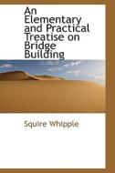 An Elementary And Practical Treatise On Bridge Building di Squire Whipple edito da Bibliolife