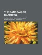 The Gate Called Beautiful; An Institute of Christian Sociology di Edward Augustus Warriner edito da Rarebooksclub.com