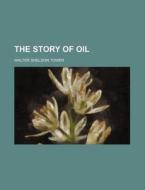 The Story Of Oil di Walter Sheldon Tower edito da General Books Llc