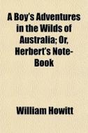 A Boy's Adventures In The Wilds Of Australia; Or, Herbert's Note-book di William Howitt edito da General Books Llc