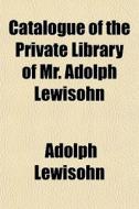 Catalogue Of The Private Library Of Mr. di Adolph Lewisohn edito da General Books
