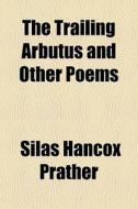 The Trailing Arbutus And Other Poems di Silas Hancox Prather edito da General Books Llc