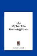 The 10 Chief Life-Shortening Habits di Arnold Lorand edito da Kessinger Publishing