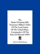 The Battle of Spring Hill, Tennessee: Military Order of the Loyal Legion of the United States, Commandery of the State of Missouri (1907) di John K. Shellenberger edito da Kessinger Publishing