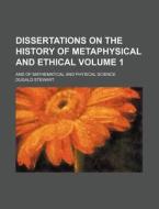 Dissertations on the History of Metaphysical and Ethical Volume 1; And of Mathematical and Physical Science di Dugald Stewart edito da Rarebooksclub.com