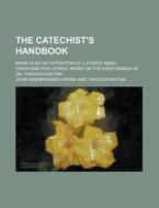 The Catechist\'s Handbook; Being Also An Exposition Of Luther\'s Small Catechism For Laymen, Based On The Katechismus Of Dr. Theodor Kaftan di United States Congressional House, United States Congress House, John Winebrenner Horine edito da Rarebooksclub.com