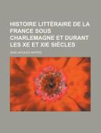 Histoire Litteraire De La France Sous Charlemagne Et Durant Les Xe Et Xie Siecles di Jean Jacques Ampere edito da General Books Llc