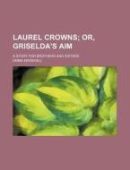 Laurel Crowns; Or, Griselda's Aim. a Story for Brothers and Sisters di Emma Marshall edito da Rarebooksclub.com