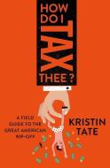 How Do I Tax Thee?: A Field Guide to the Great American Rip-Off di Kristin Tate edito da ST MARTINS PR