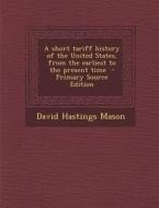 Short Tariff History of the United States, from the Earliest to the Present Time di David Hastings Mason edito da Nabu Press