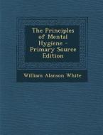 The Principles of Mental Hygiene - Primary Source Edition di William Alanson White edito da Nabu Press