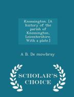 Knossington. [a History Of The Parish Of Knossington, Leicestershire. With A Plate.] - Scholar's Choice Edition di A B De Mowbray edito da Scholar's Choice