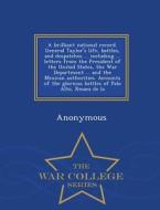 A Brilliant National Record. General Taylor's Life, Battles, And Despatches ... Including ... Letters From The President Of The United States, The War di Anonymous edito da War College Series