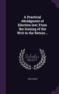 A Practical Abridgment Of Election Law; From The Issuing Of The Writ To The Return .. di John Disney edito da Palala Press