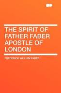 The Spirit of Father Faber Apostle of London di Frederick William Faber edito da HardPress Publishing