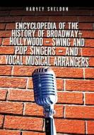 The Encyclopedia of the History of Broadway, Hollywood, Swing, and Pop Singers, and Vocal Musical Arrangers di Harvey Sheldon edito da Booksurge Publishing