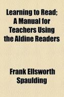 Learning To Read; A Manual For Teachers Using The Aldine Readers di Frank Ellsworth Spaulding edito da General Books Llc