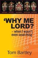 Why Me Lord? - When I Wasn't Even Searching: A True Story Based on God's Unconditional Love and Grace di Rev Tom Bartley edito da Createspace