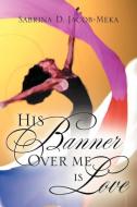 His Banner Over Me Is Love di Sabrina D. Jacob-Meka edito da XULON PR