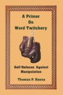 A Primer on Word Twitchery: Self-Defense Against Manipulation di Thomas P. Hanna edito da Createspace Independent Publishing Platform