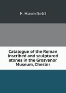 Catalogue Of The Roman Inscribed And Sculptured Stones In The Grosvenor Museum, Chester di F Haverfield edito da Book On Demand Ltd.
