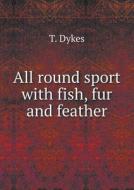 All Round Sport With Fish, Fur And Feather di T Dykes edito da Book On Demand Ltd.