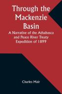 Through the Mackenzie Basin A Narrative of the Athabasca and Peace River Treaty Expedition of 1899 di Charles Mair edito da Alpha Edition