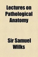 Lectures On Pathological Anatomy di Samuel Wilks, Sir Samuel Wilks edito da General Books Llc