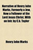 Narrative Of Henry John Marks, Formerly A Jew, Now A Follower Of The Lord Jesus Christ. With An Intr. By C.b. Tayler di Henry John Marks edito da General Books Llc