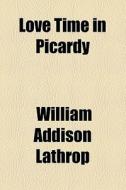 Love Time In Picardy di William Addison Lathrop edito da General Books Llc