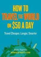 How to Travel the World on $50 a Day: Travel Cheaper, Longer, Smarter di Matt Kepnes edito da Perigee Books