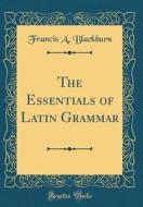 The Essentials of Latin Grammar (Classic Reprint) di Francis A. Blackburn edito da Forgotten Books