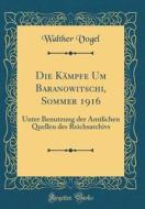 Die Kämpfe Um Baranowitschi, Sommer 1916: Unter Benutzung Der Amtlichen Quellen Des Reichsarchivs (Classic Reprint) di Walther Vogel edito da Forgotten Books