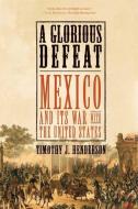 A Glorious Defeat: Mexico and Its War with the United States di Timothy J. Henderson edito da HILL & WANG