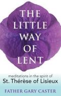 The Little Way of Lent: Meditations in the Spirit of St. Therese of Lisieux di Gary Caster edito da FRANCISCAN MEDIA