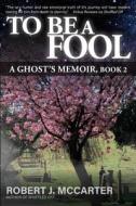 To Be a Fool: A Ghost's Memoir, Book 2 di Robert J. McCarter edito da Little Hummingbird Publishing
