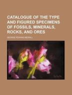 Catalogue of the Type and Figured Specimens of Fossils, Minerals, Rocks, and Ores di George Perkins Merrill edito da Rarebooksclub.com