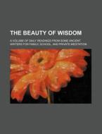 The Beauty of Wisdom; A Volume of Daily Readings from Some Ancient Writers for Family, School, and Private Meditation di James De Normandie, Books Group edito da Rarebooksclub.com