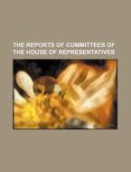 The Reports Of Committees Of The House O di Anonymous edito da Rarebooksclub.com