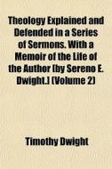 Theology Explained And Defended In A Series Of Sermons. With A Memoir Of The Life Of The Author [by Sereno E. Dwight.] (volume 2) di Timothy Dwight edito da General Books Llc
