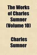 The Works Of Charles Sumner Volume 10 di Charles Sumner edito da General Books