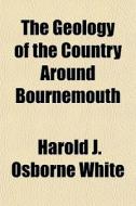 The Geology Of The Country Around Bourne di Harold J. Osborne White edito da General Books