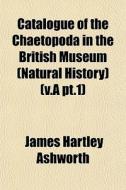 Catalogue Of The Chaetopoda In The Briti di James Hartley Ashworth edito da General Books