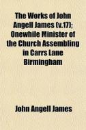 The Works Of John Angell James V.17 ; O di John Angell James edito da Lightning Source Uk Ltd