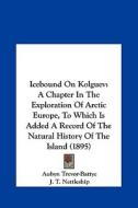 Icebound on Kolguev: A Chapter in the Exploration of Arctic Europe, to Which Is Added a Record of the Natural History of the Island (1895) di Aubyn Trevor-Battye edito da Kessinger Publishing